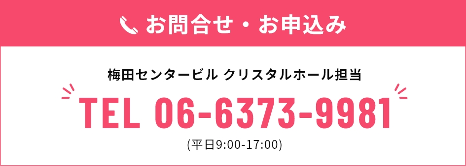 お問合せ・お申込み 梅田センタービル クリスタルホール担当 TEL 06-6373-9981 (平日9:00-17:00)